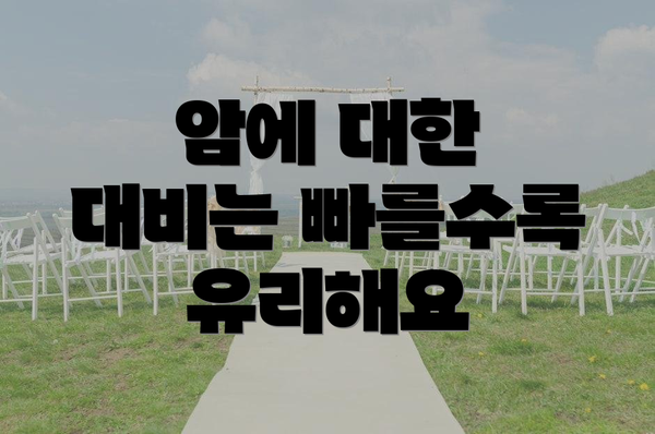 암에 대한 대비는 빠를수록 유리해요