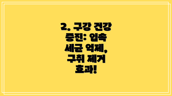 2. 구강 건강 증진: 입속 세균 억제, 구취 제거 효과!