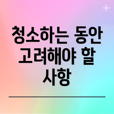 청소하는 동안 고려해야 할 사항