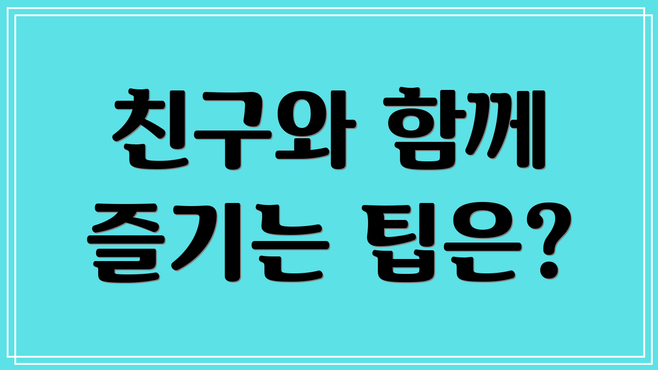 친구와 함께 즐기는 팁은?