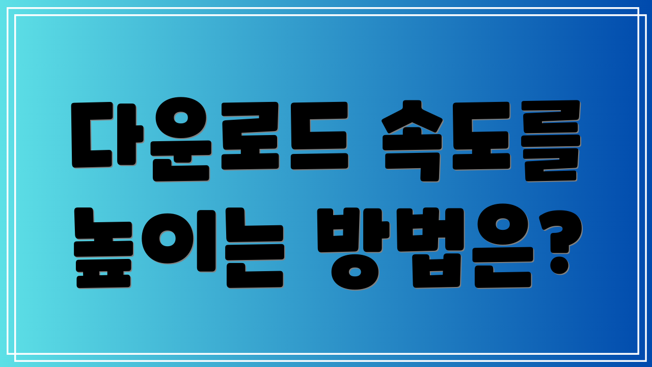 다운로드 속도를 높이는 방법은?