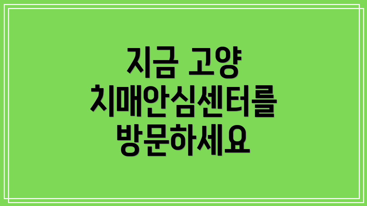 지금 고양 치매안심센터를 방문하세요