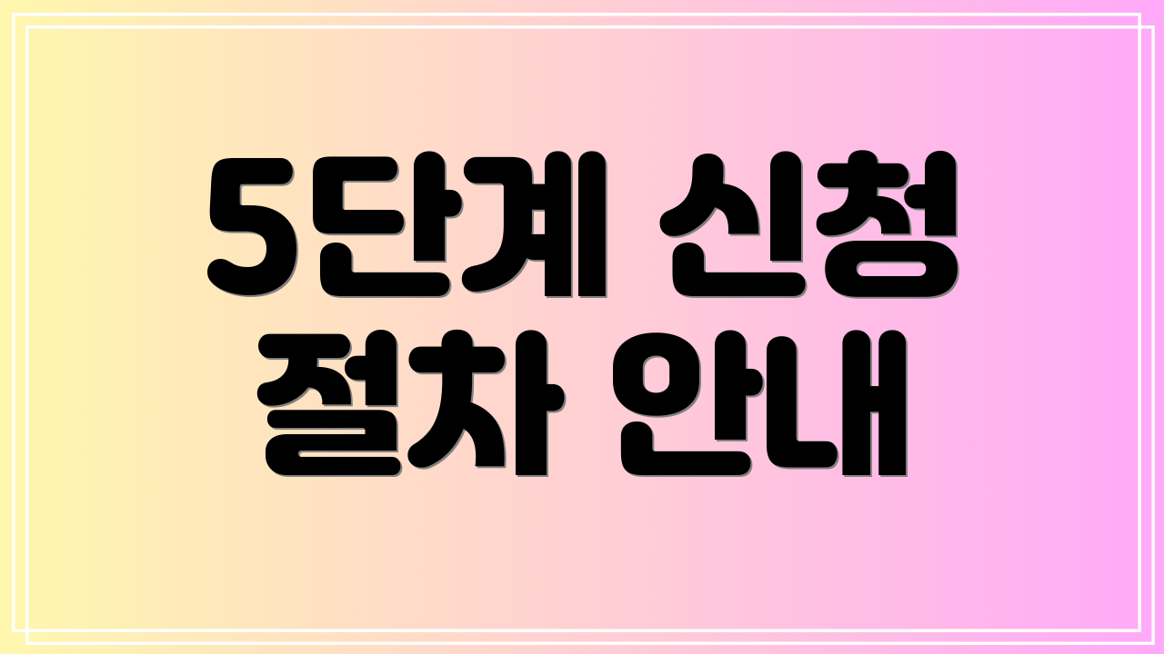 5단계 신청 절차 안내