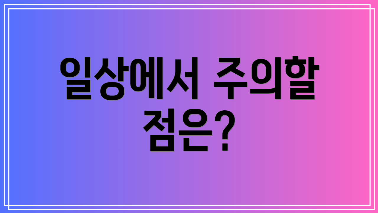 일상에서 주의할 점은?