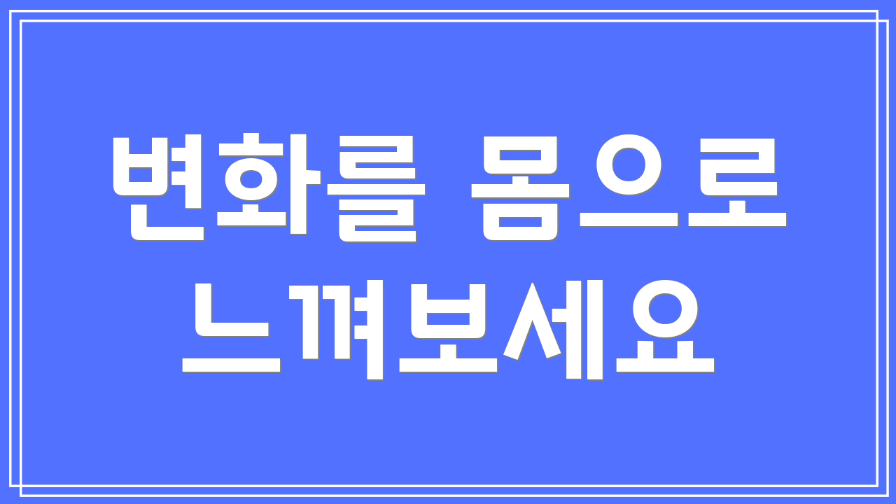 변화를 몸으로 느껴보세요
