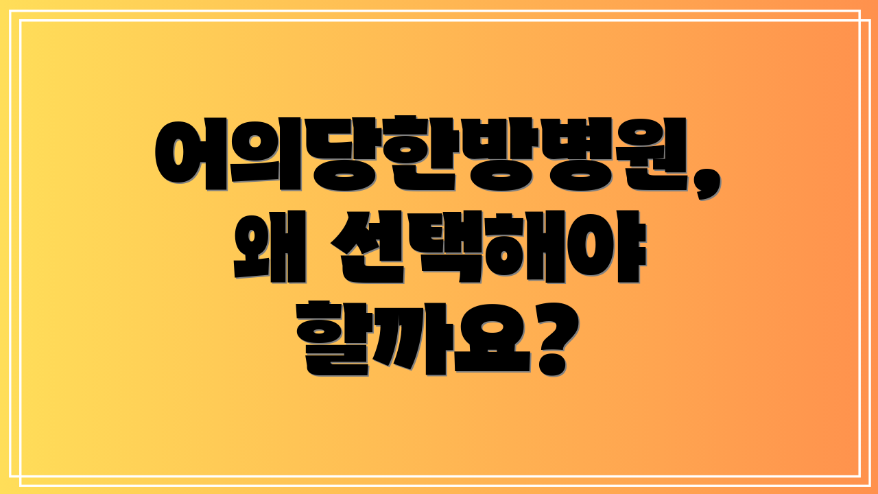 어의당한방병원, 왜 선택해야 할까요?