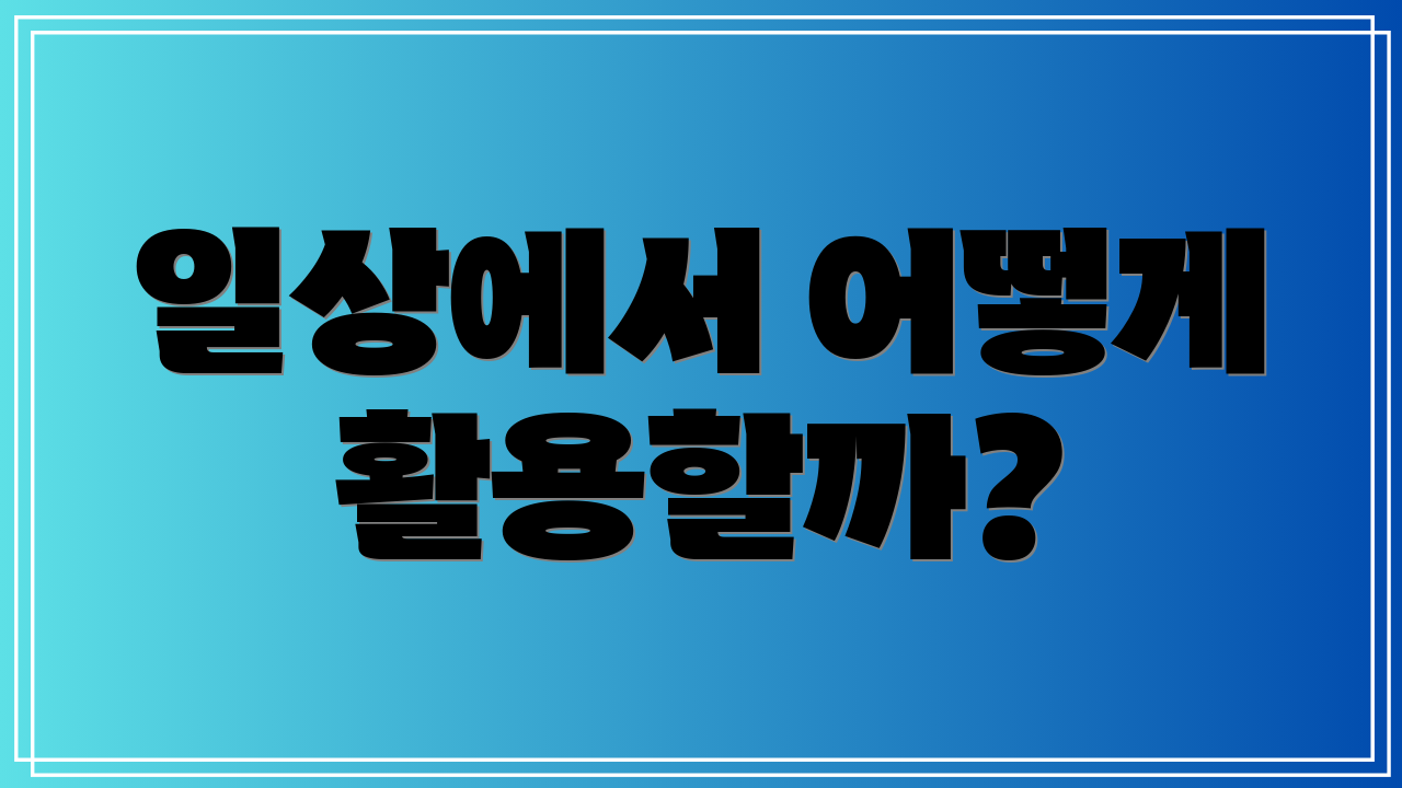 일상에서 어떻게 활용할까?