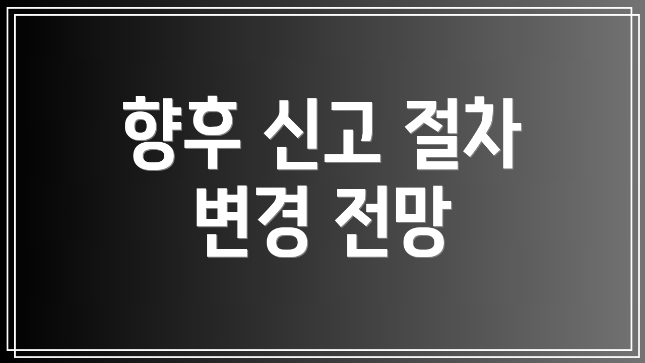 향후 신고 절차 변경 전망