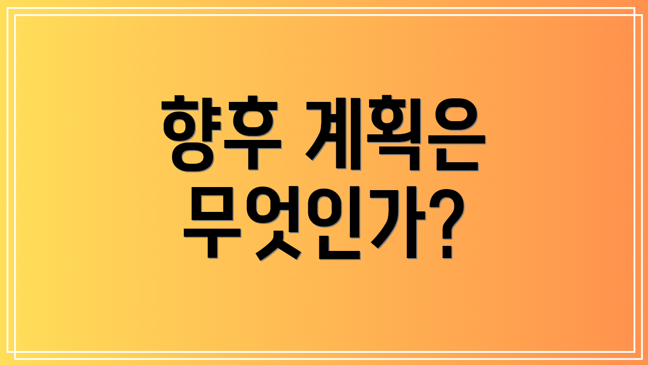 향후 계획은 무엇인가?