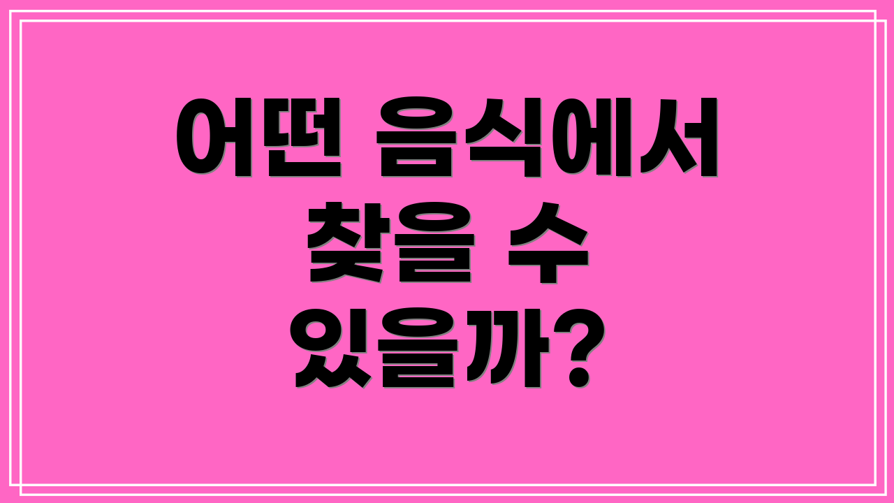 어떤 음식에서 찾을 수 있을까?