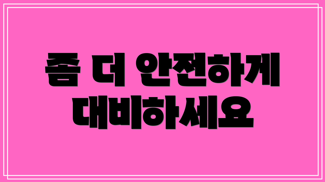 좀 더 안전하게 대비하세요