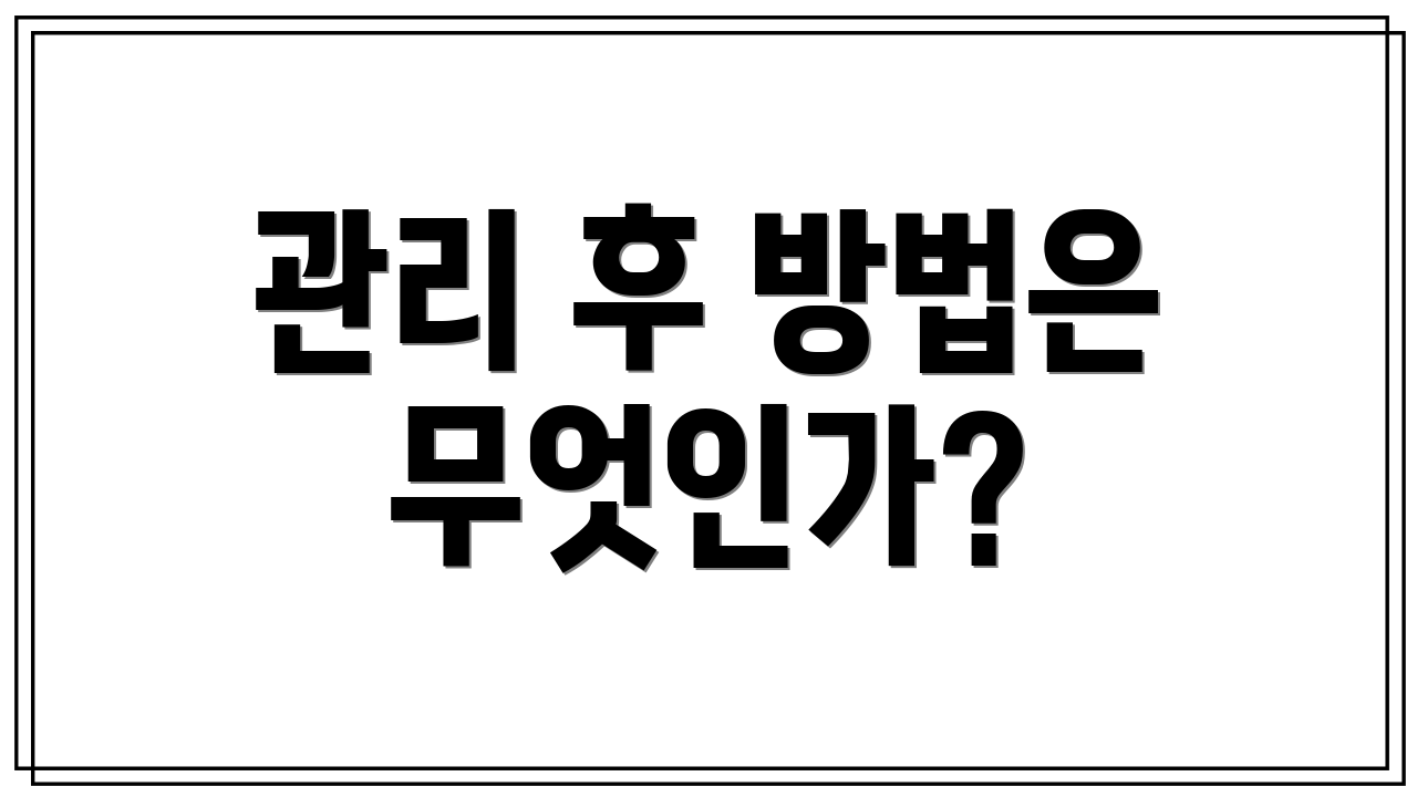 관리 후 방법은 무엇인가?