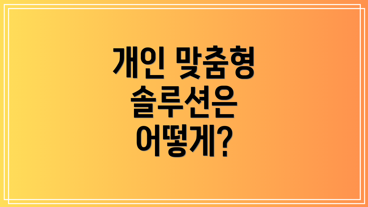 개인 맞춤형 솔루션은 어떻게?