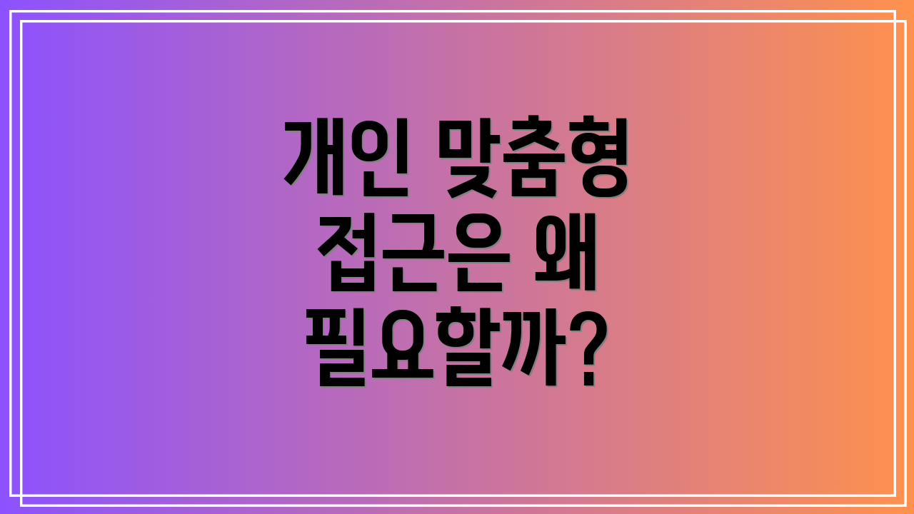 개인 맞춤형 접근은 왜 필요할까?