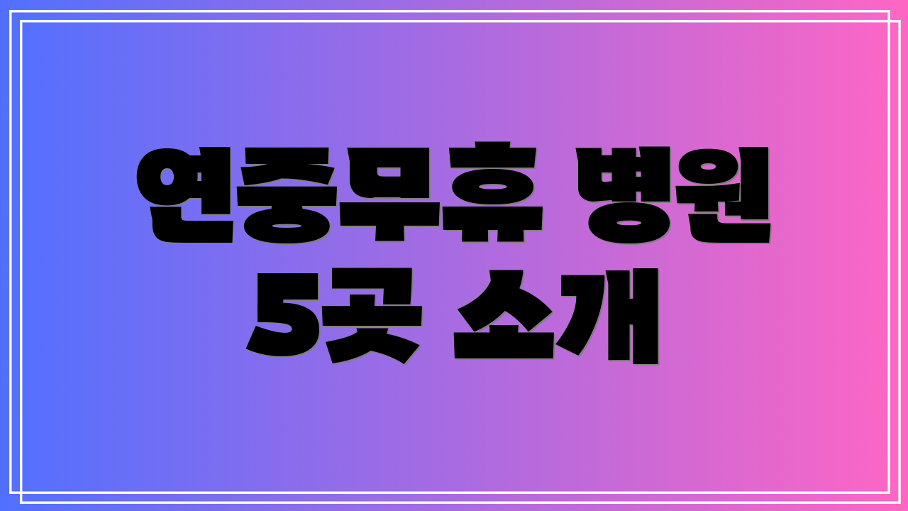 연중무휴 병원 5곳 소개