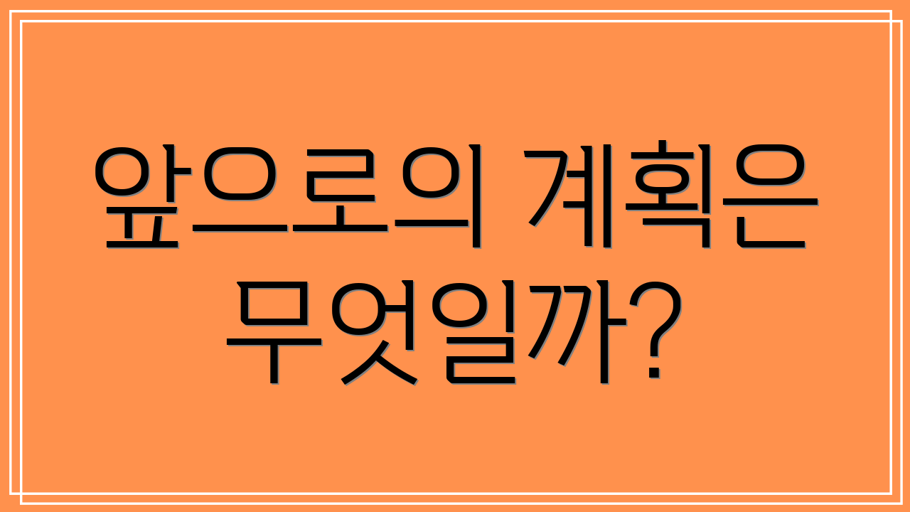 앞으로의 계획은 무엇일까?