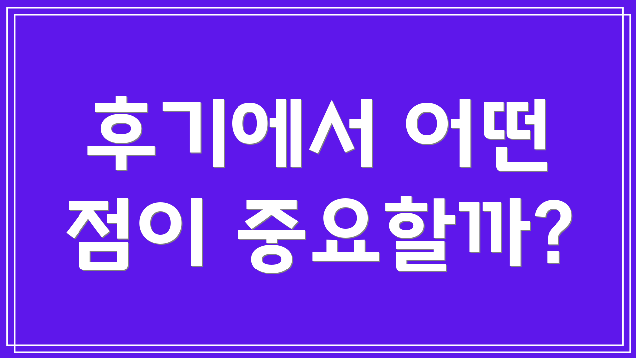 후기에서 어떤 점이 중요할까?