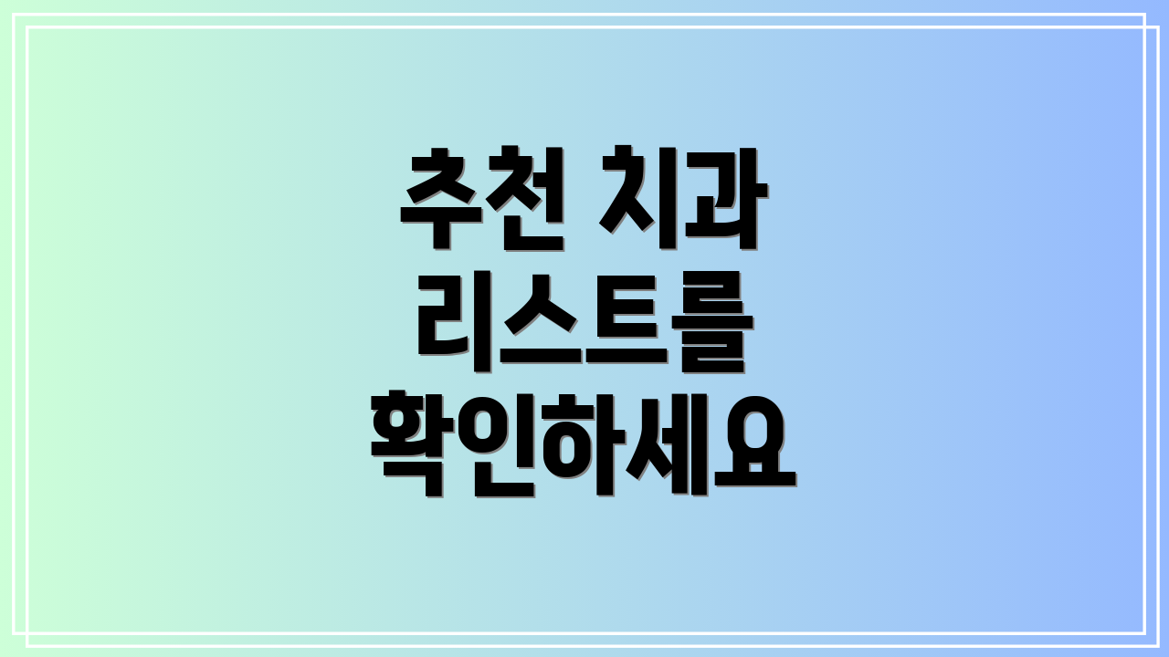 추천 치과 리스트를 확인하세요
