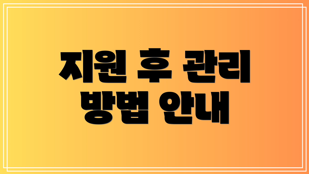 지원 후 관리 방법 안내