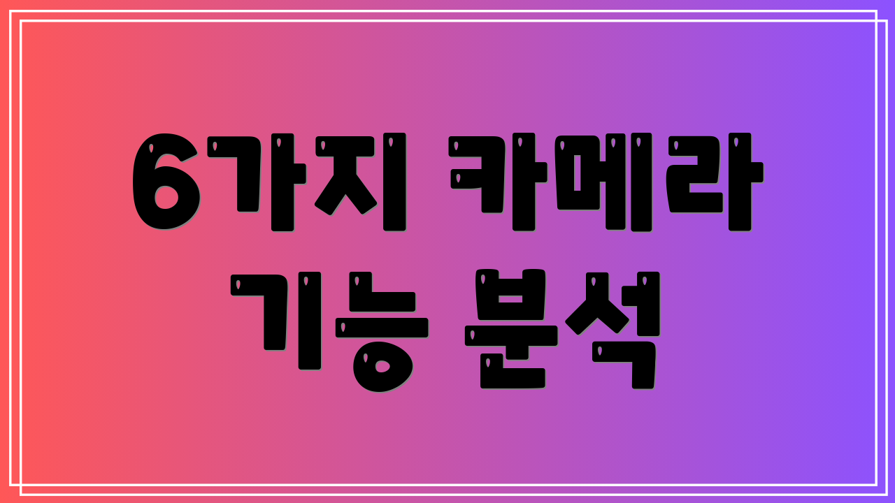 6가지 카메라 기능 분석