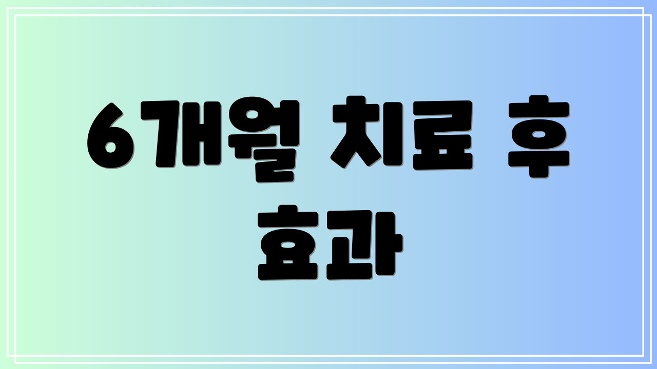 6개월 치료 후 효과
