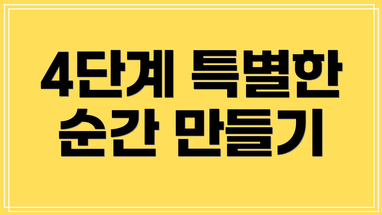 4단계 특별한 순간 만들기