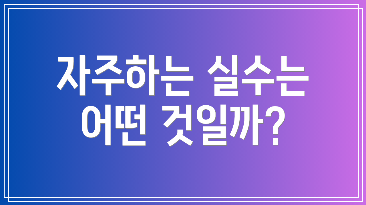 자주하는 실수는 어떤 것일까?