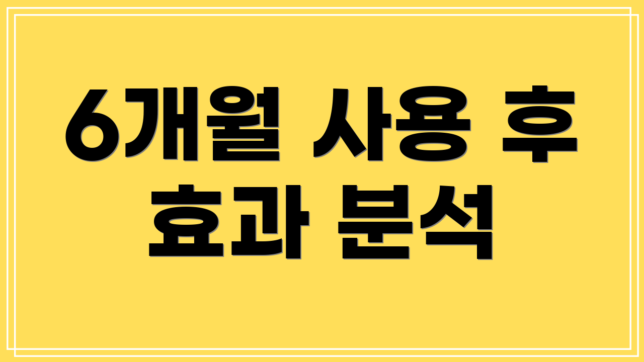 6개월 사용 후 효과 분석